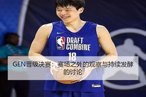 GEN晋级决赛：赛场之外的观察与持续发酵的讨论（ng28.app）